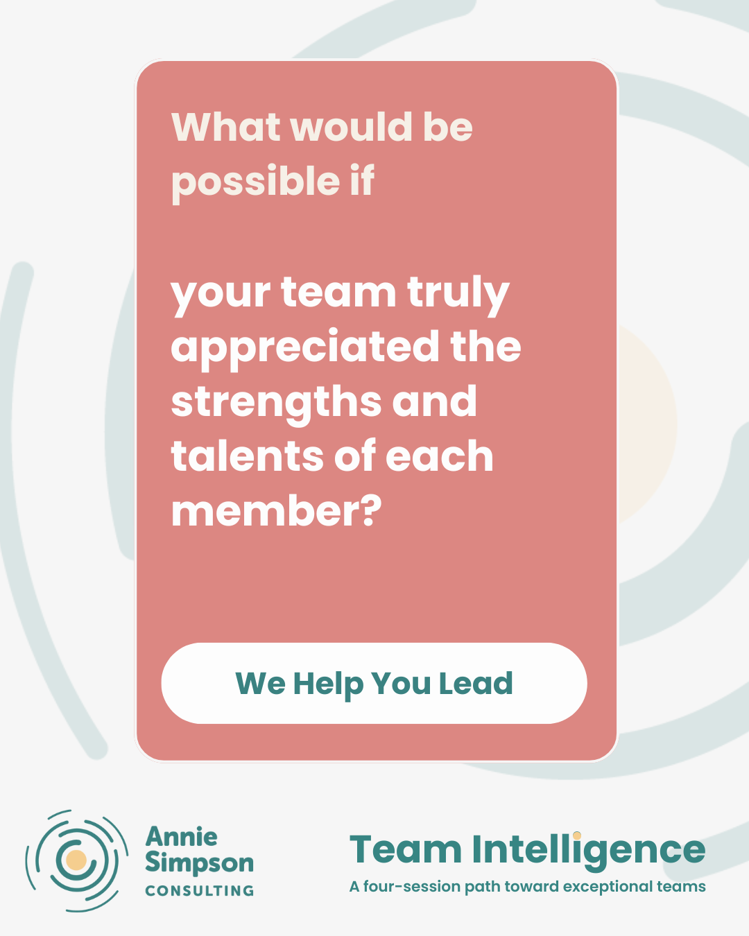A promotional graphic for a leadership consulting program, featuring a pink rectangular box with the text "What would be possible if your team truly appreciated the strengths and talents of each member?" and a white button labeled "We Help You Lead." The bottom section displays the logo and name of Annie Simpson Consulting and the program title "Team Intelligence," with a subtitle "A four-session path toward exceptional teams." The background has abstract light-colored shapes.