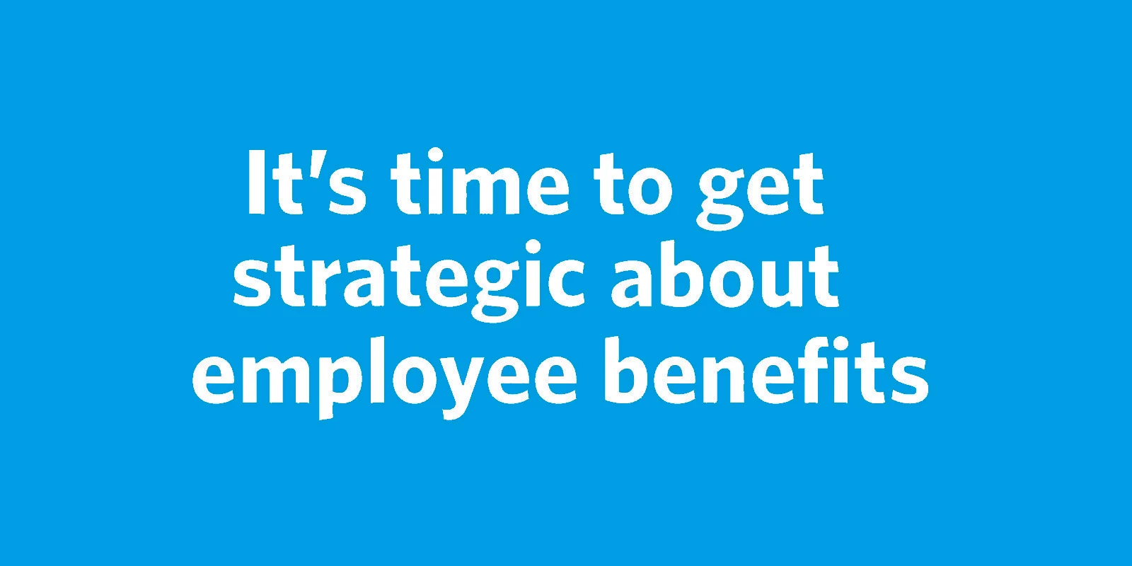 It’s time to get strategic about employee benefits