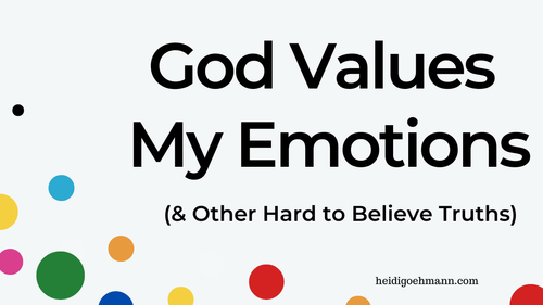 God Values My Emotions and Other Hard to Believe Truths — Heidi Goehmann