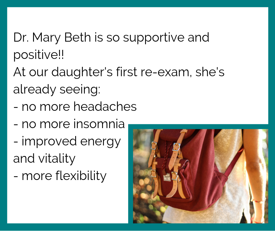 Dr. Mary Beth is so supportive and positive!! At our daughter's first re-exam, she's already seeing_ - no more headaches - no more insomnia - improved energy and vitality - more flexibility.png