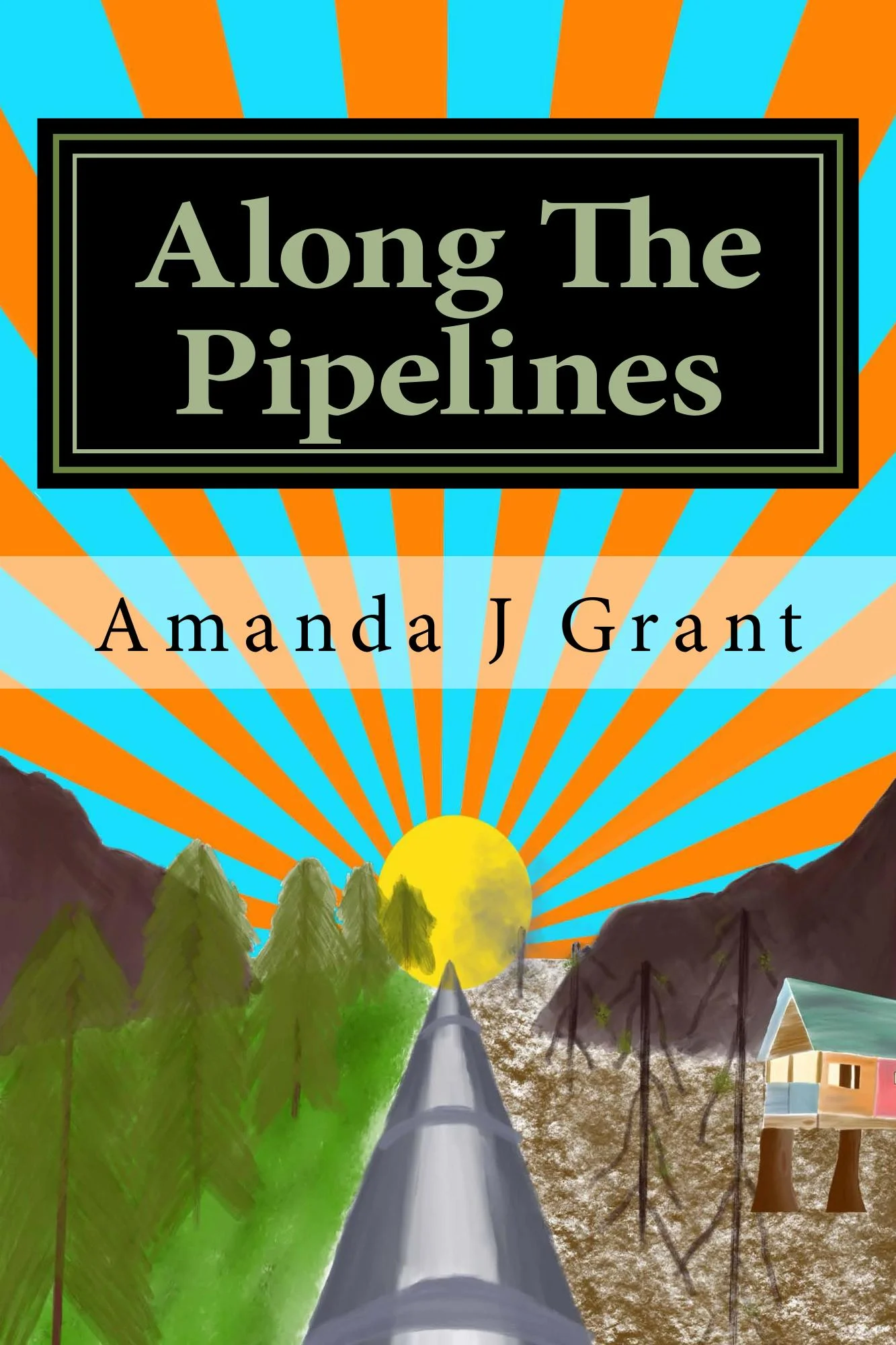 Book cover titled "Along The Pipelines" by Amanda J Grant, featuring an illustration of a pipeline running through a landscape with green trees on the left, brown mountains on the right, a house on stilts, a bright yellow sun setting or rising, and orange and blue rays in the background.