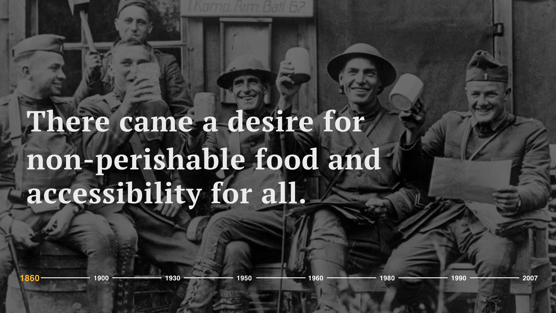Around the same time, the American government was on the hunt for food options to serve the soldiers in World War I. There came a desire for non-perishable food and accessibility for all. And with this, Americans were in demand for something different – new, innovative solutions that would come to shape the way we eat.