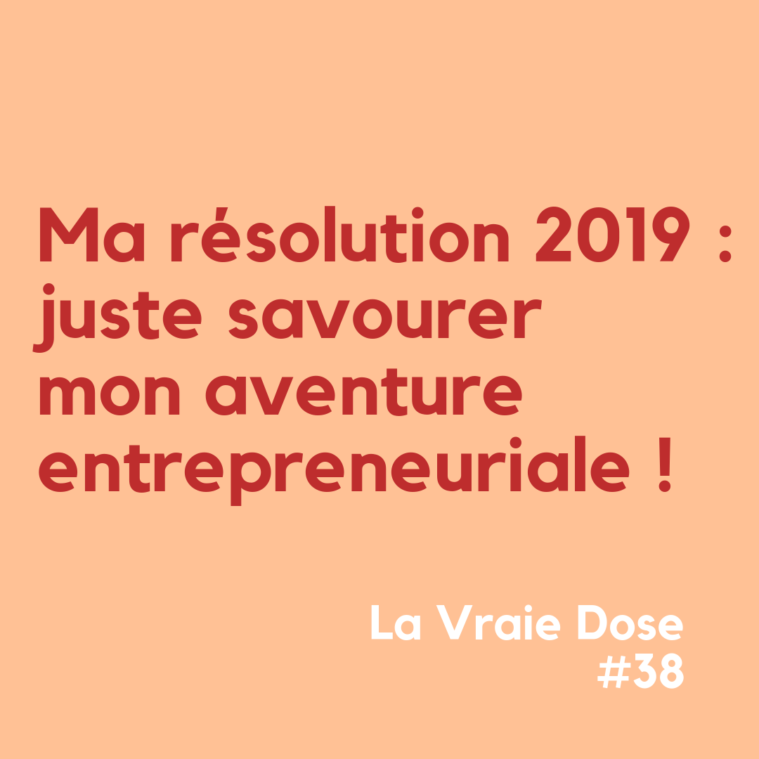 La Vraie Dose 38 Ma résolution 2019 : Juste savourer mon aventure entrepreneuriale