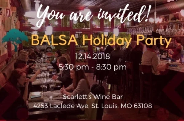 Celebrate another successful year in the holiday spirit with The BALSA Group members and supporters at our annual holiday cocktail party. Enjoy great wine, cocktails, and delicious pizza! Date : December 14, 2018 (5:30 pm - 8:30 pm) Venue : Scarlett’s Wine Bar Address : 4253 Laclede Ave, St. Louis, MO 63108 Please RSVP by December 12, 2018.