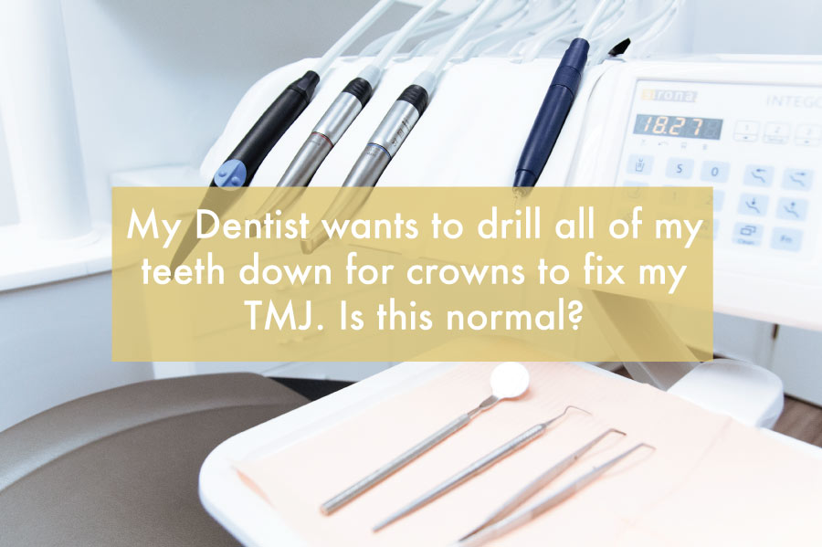My Dentist wants to drill all of my teeth down for crowns to fix my TMJ. Is this normal?
