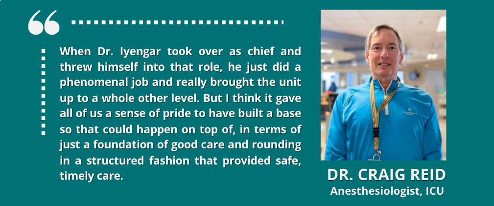 Quote from Dr. Craig Reid describing how Dr. Akshai Iyengar’s leadership as ICU chief elevated the unit, building on a strong foundation of structured rounds and safe, timely patient care.