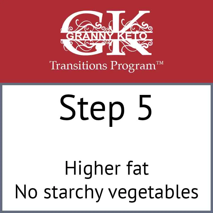 Granny Keto Transitions Program™: Step 5, Higher fat and no starchy vegetables