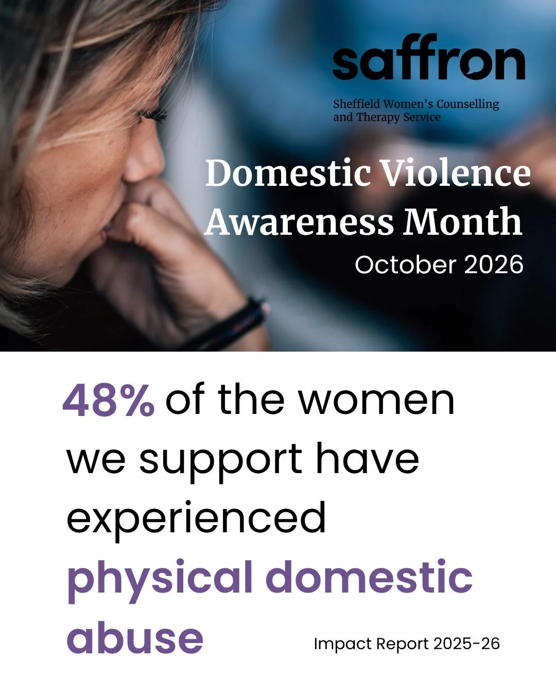 Nearly half of the women who used our service between 2025 and 2026 had experienced physical domestic abuse.

At Saffron, we know how important it is for women to have a safe space where they feel heard, believed and supported to process their experi