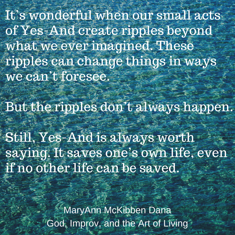It’s wonderful when our small acts of Yes-And create ripples beyond what we ever imagined. These actions create great stories. And the can change things in ways we never imagined. But the ripples don’t always happen..png