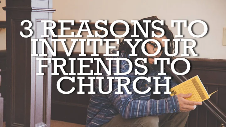 3 Reasons You Should Invite Your Friends to Church