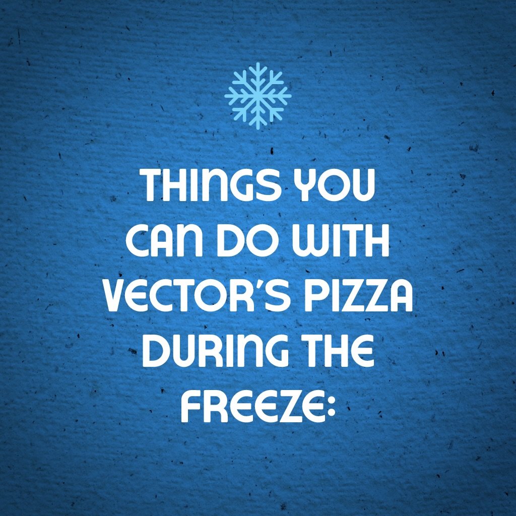 THINGS YOU CAN DO WITH VECTOR&rsquo;S PIZZA DURING THE ❄️FREEZE❄️:

✅ Make sidewalks safer. Pizza is less slippery than concrete!
✅ Keep your footsies warm. At least for a few minutes.
✅ Insulate your attic. Gotta keep the chill out!
✅ Take on a neig