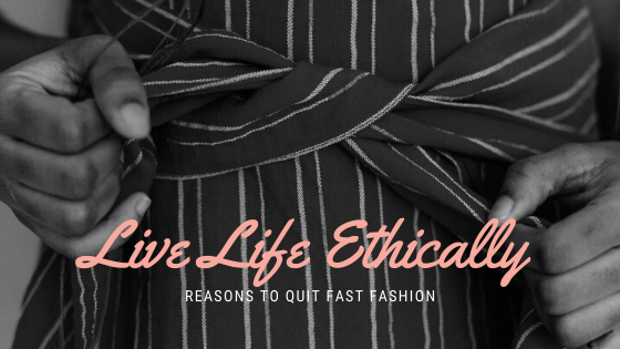 Reasons To Quit Fast Fashion and Become An Ethical Consumer