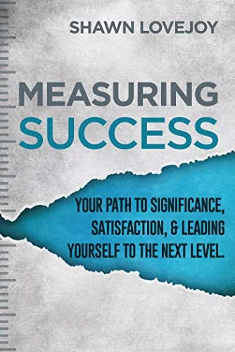 Measuring Success: Your Path To Significance, Satisfaction, & Leading Yourself To The Next Level