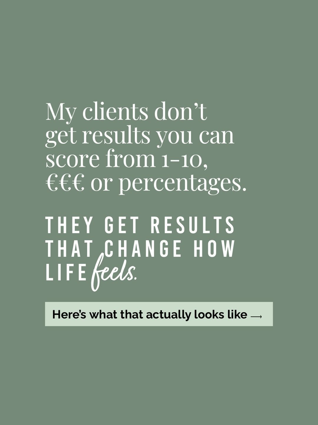 My clients don&rsquo;t get results you can score from 1-10, in &euro;&euro;&euro; or percentages. 

They get results that change how life feels. 

The shifts are life-altering and the ripple effect compounds.

Life just becomes more aligned, purposef