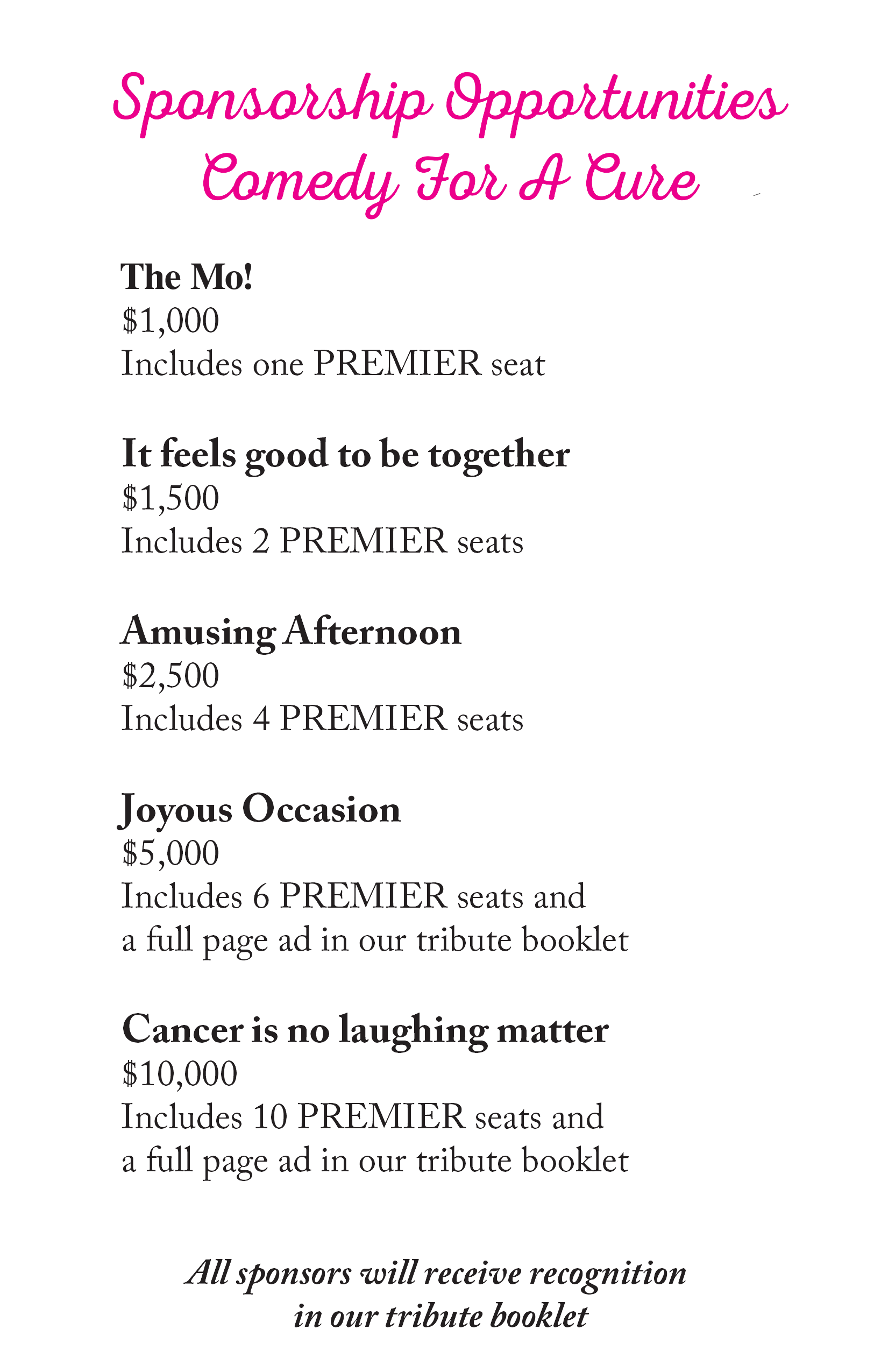  Sponsorship Opportunities  Comedy For A Cure  The Mo! $1,000  Includes one PREMIER seat  It feels good to be together $1,500  Includes 2 PREMIER seats  Amusing Afternoon $2,500  Includes 4 PREMIER seats  Joyous Occasion $5,000  Includes 6 PREMIER se