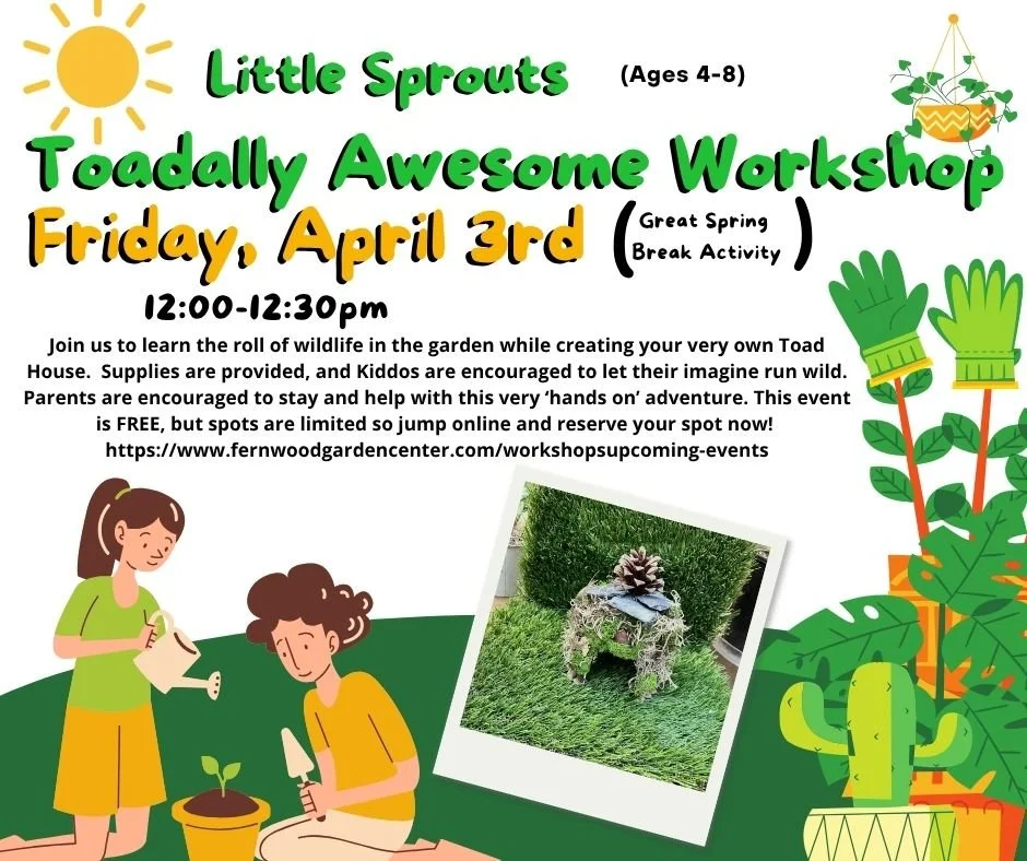 TOADALLY AWESOME is what our next FREE Workshop will be!  Friday, April 3rd is the date, and a great 'Spring Break' activity. Learn the importance of wildlife in the garden while creating your very own toad house.  We will supply all the materials ne