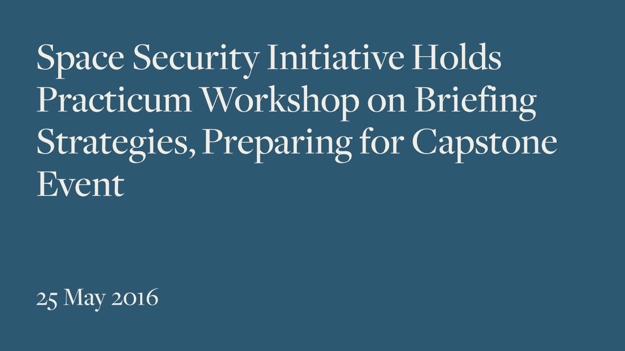 Space Security Initiative Holds Practicum Workshop on Briefing Strategies, Preparing for Capstone Event