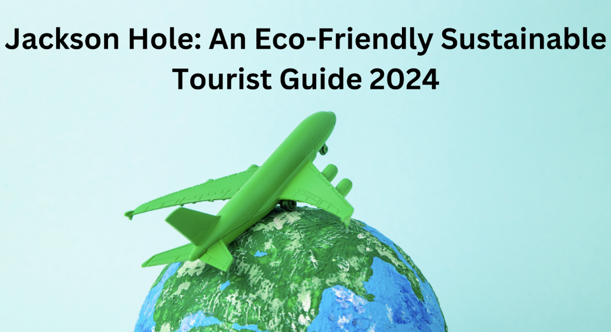 Jackson Hole: An Eco-Friendly Sustainable Tourist Guide 2024