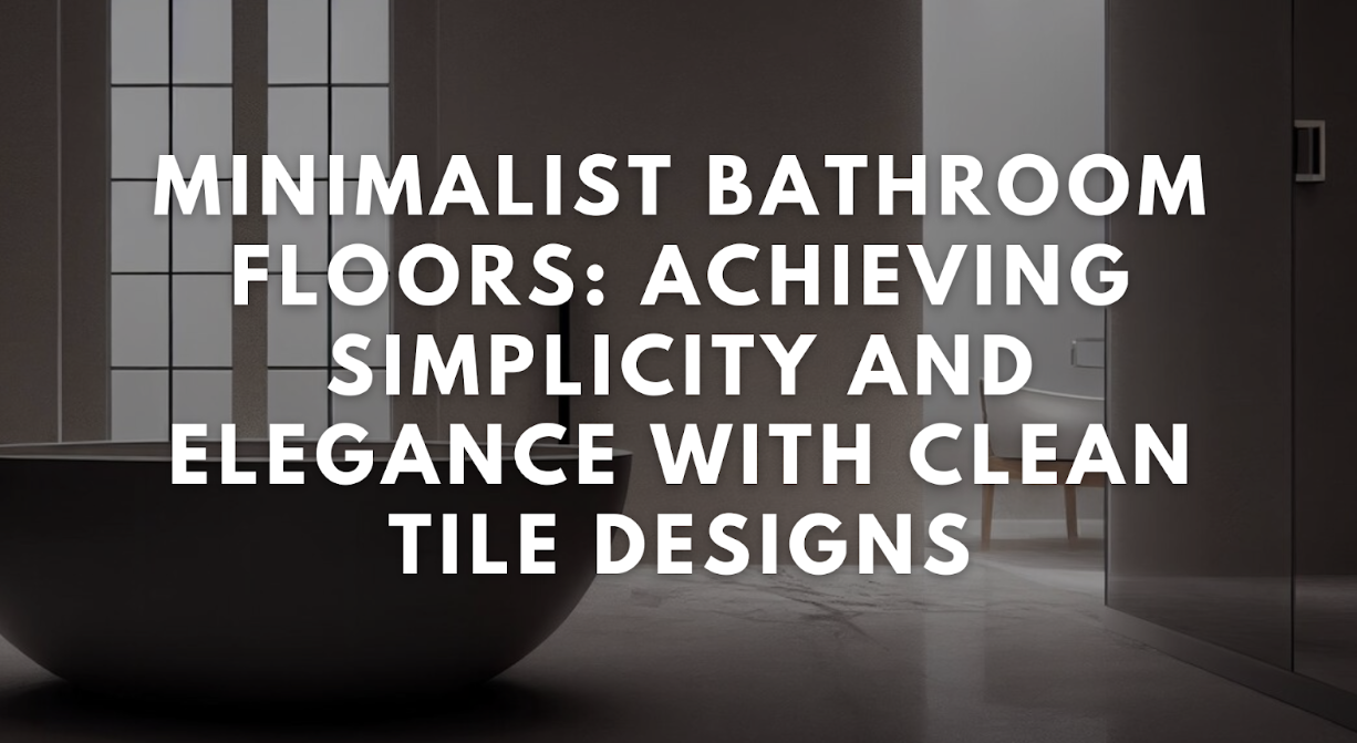 Minimalist Bathroom Floors: Achieving Simplicity and Elegance with Clean Tile Designs