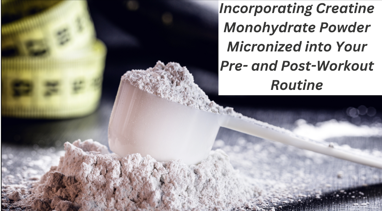 Incorporating Creatine Monohydrate Powder Micronized into Your Pre- and Post-Workout Routine
