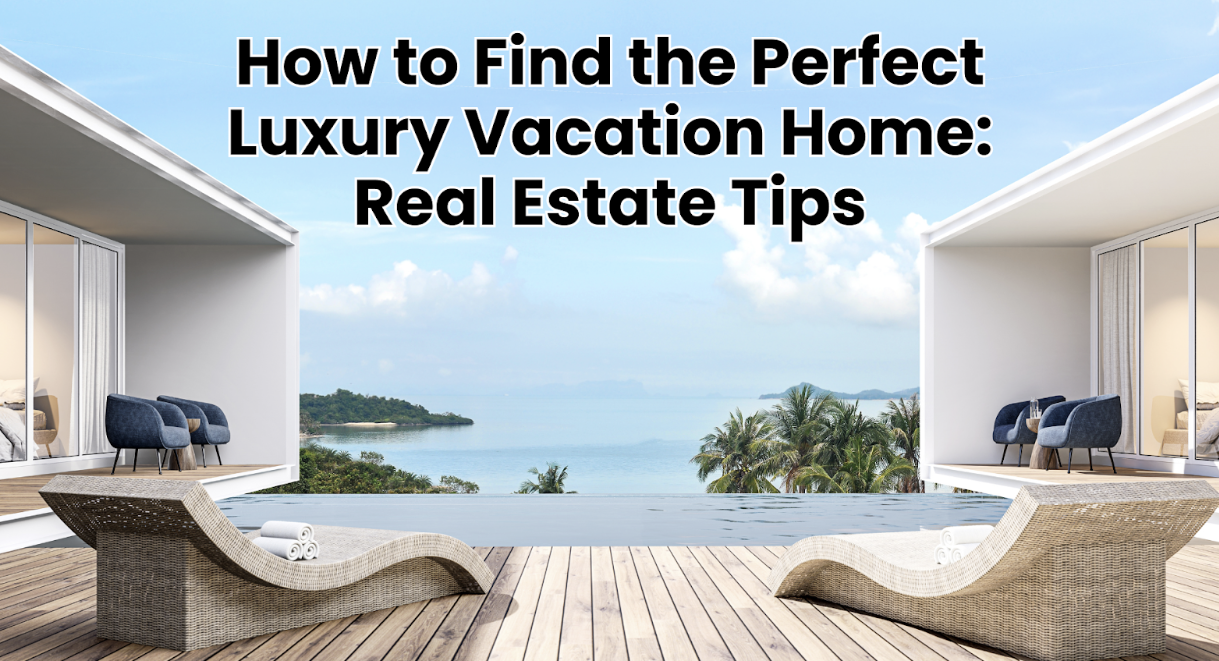 How to Find the Perfect Luxury Vacation Home: Real Estate Tips