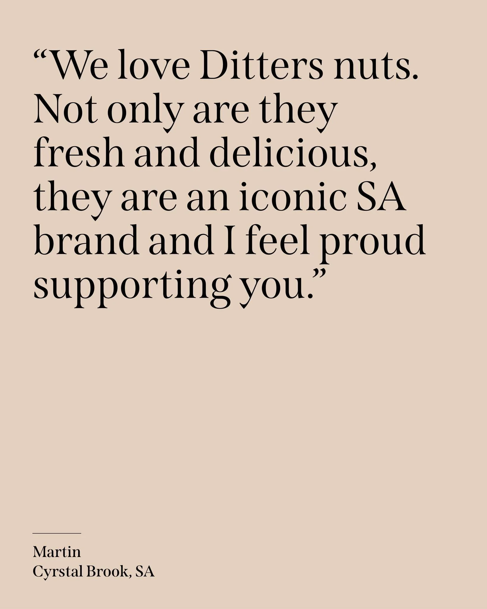 Reviews like this make our day ❤️

&ldquo;We love Ditters nuts. Not only are they fresh and delicious, they are an iconic SA brand and I feel proud supporting you.&rdquo; &ndash; Martin, SA

This customer also told us that they enjoy a small bowl of 