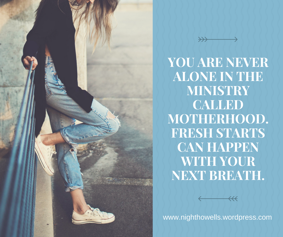 You are never alone in the ministry called motherhood. Fresh starts can happen with your next breath.