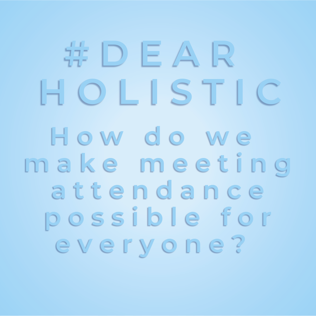 #DearHolistic: How do we make meeting attendance possible for everyone? 