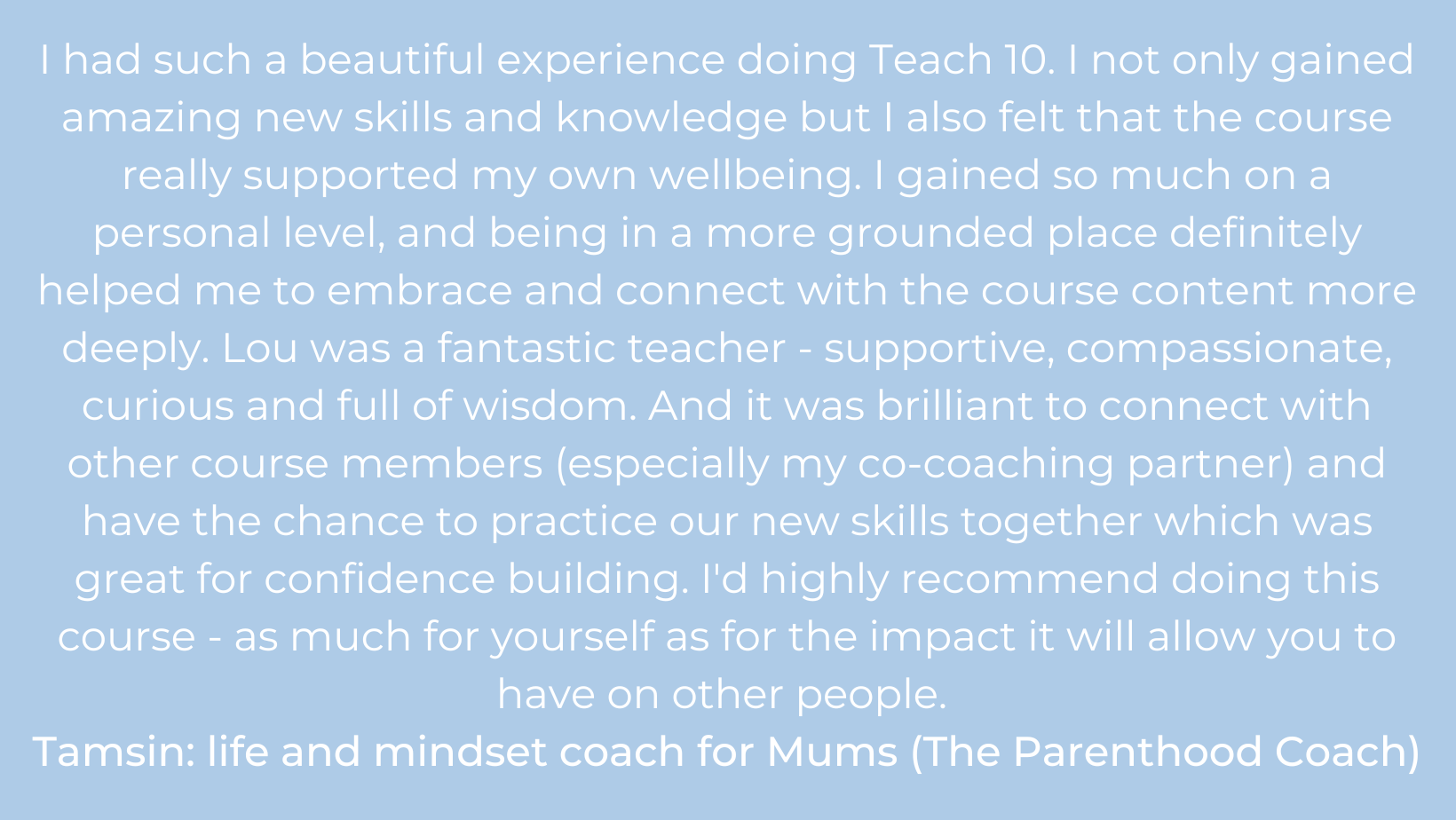 I thoroughly enjoyed the Teach 10 course taught by Lou. I’m a former HR Director stepping into the complimentary health space and I’m studying towards a Clinical Hypnotherapy qualification at present. I found  (13).png