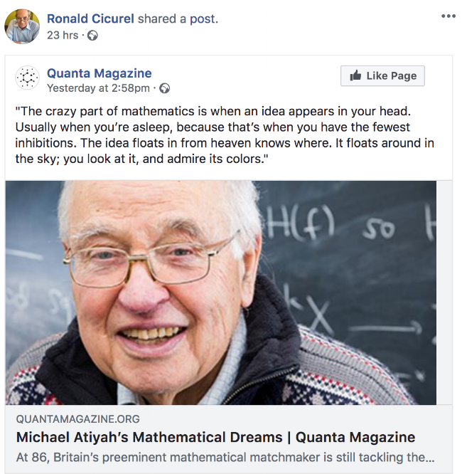 Der Mathematiker Michael Atiyah: »Etwas Verrücktes in der Mathematik ist das Aufblitzen einer Idee im Kopf. Das passiert gewöhnlich im Schlaf, denn da gibt es die geringsten Begrenzungen. Die Idee kommt angeschwebt, der Himmel weiß woher. Sie schwebt herum, du erblickst sie und bewunderst ihre Farben.«
