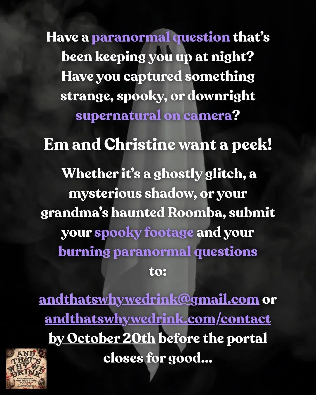 Have a paranormal question that&rsquo;s been keeping you up at night? Have you captured something strange, spooky, or downright supernatural on camera? 

Em and Christine want a peek! 

Whether it&rsquo;s a ghostly glitch, a mysterious shadow, or you