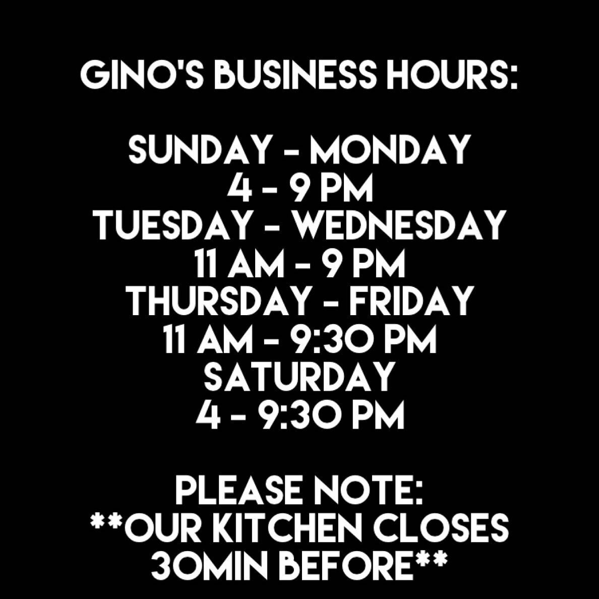 GINO&rsquo;S BUSINESS HOURS:

Sunday - Monday 
4 - 9 PM
Tuesday - Wednesday 
11 AM - 9 PM
Thursday - Friday 
11 AM - 9:30 PM
Saturday 
4 - 9:30 PM

Please note: 
**Our kitchen closes 30 min before**

DINE-IN/TAKEOUT/DELIVERY
 📞 604-525-1071 
431 E. 