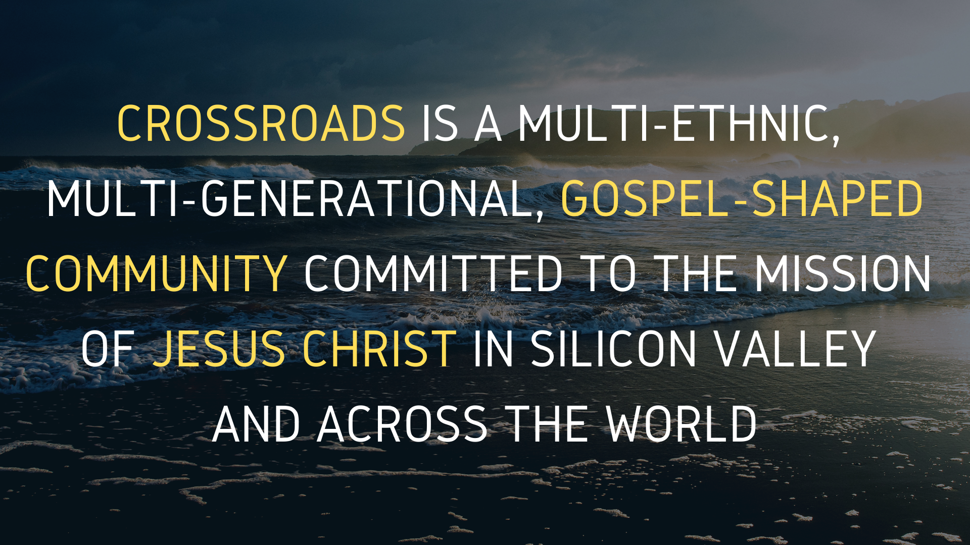 CRossroads is a multi-ethnic, multi-generational Gospel shaped community committed to the mission of Jesus christ in the silicon valley and across the world.png