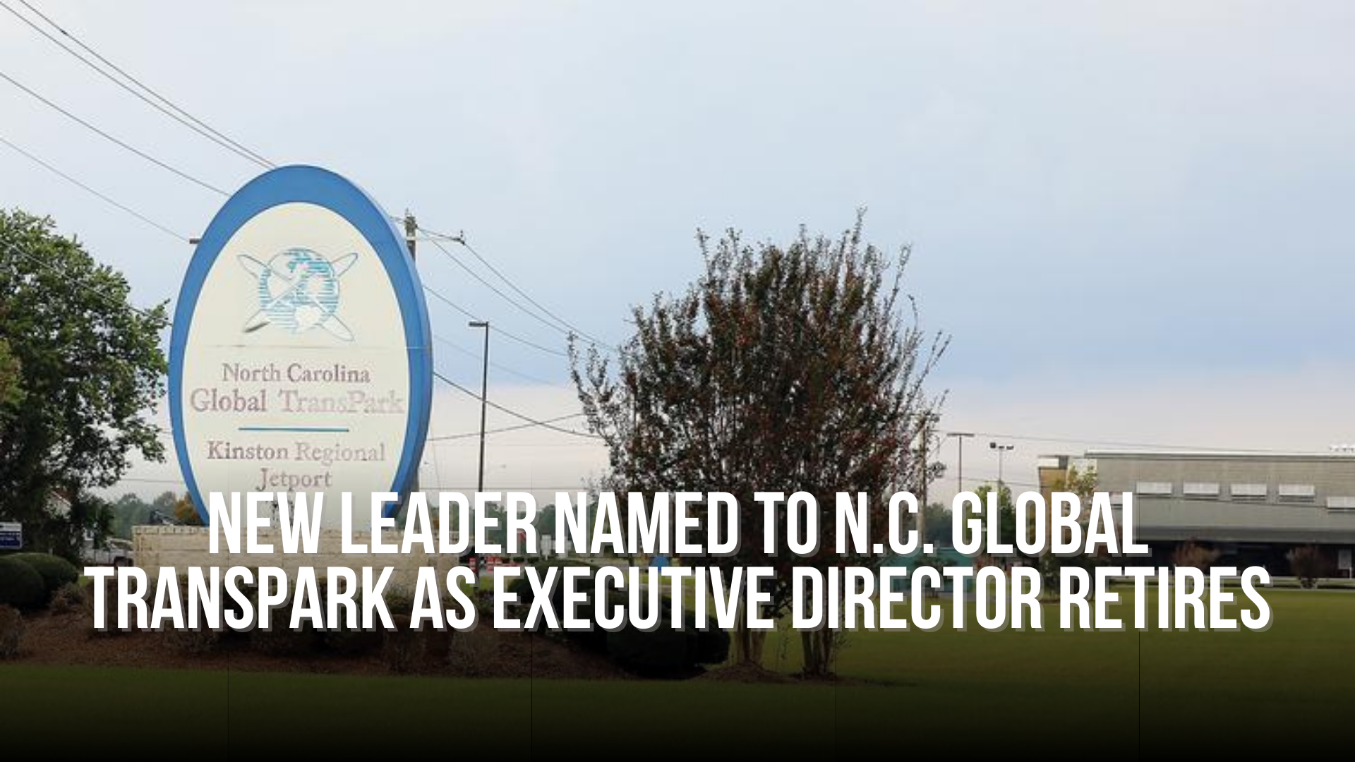 New Leader Named to N.C. Global TransPark as Executive Director Retires