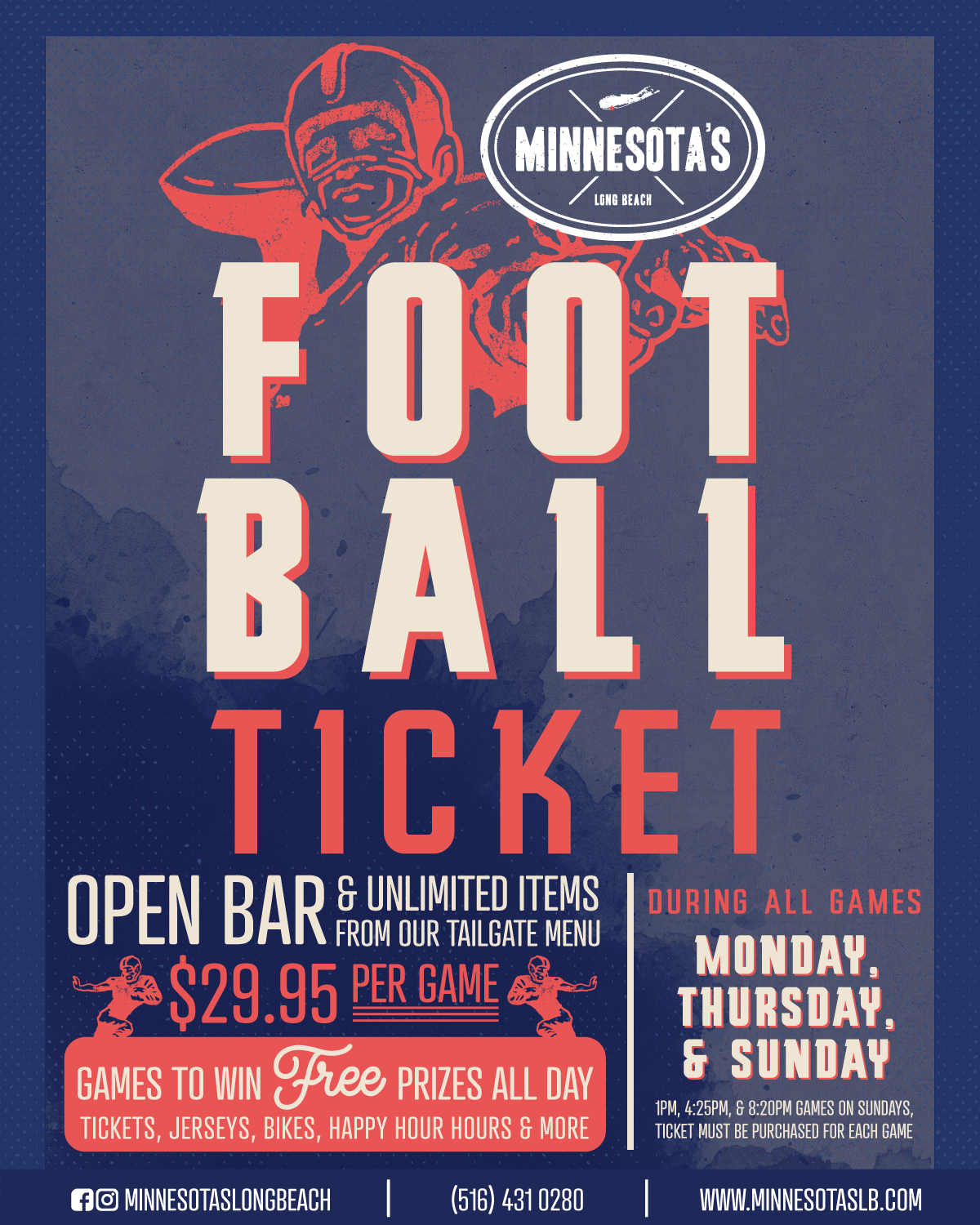 Flyer for our Minnesota’s Football Ticket. Enjoy an open bar and unlimited items from our Tailgate Menu for $29,95! Special runs during all games Monday, Thursday, and Sunday. Ticket must be purchased for each game. Call us at (516) 431-0280 for details!
