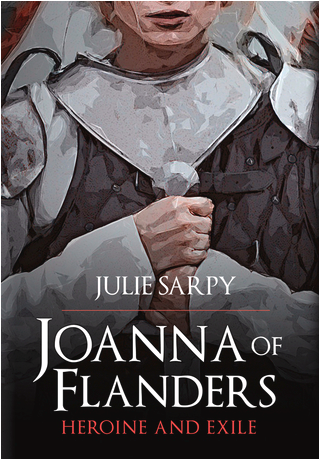 Joanna of Flanders: Heroine and Exile by Julie Sarpy