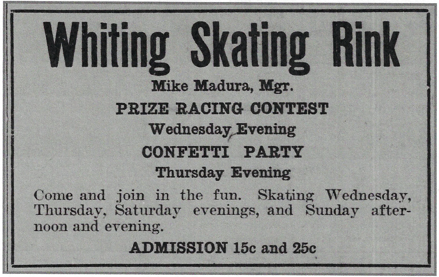 One of ice skating’s main competitors in the early 1900s was roller skating. Mike Madura operated the very popular Whiting Skating Rink, which he promotes in this 1911 ad. It was a roller skating rink located at 1865 Indianapolis Boulevard. Roller skating had the advantage of being year-round, and in the winter it was easily the warmer option. But, in a time when most people didn’t have a lot of extra cash to spend, ice skating was free.