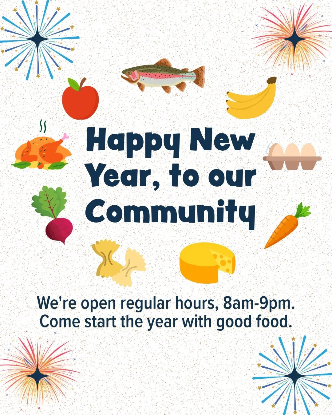 Happy New Year, to our community! 
We&rsquo;re open regular hours, 8am-9pm. 
Come start the year with good food.
🥚🍎🧀🥬🍗🥕🍌