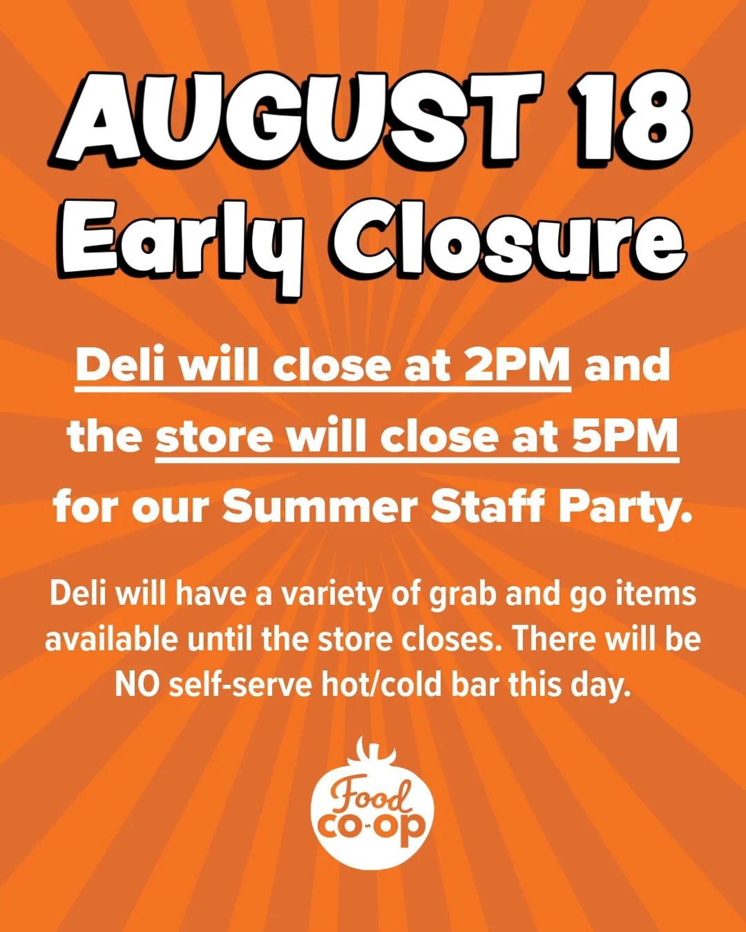 TOMORROW &ndash; TUESDAY, AUG 18
🛑🚫🚧
&bull;	Store will be closing early at 5pm for our Summer Staff Party.

&bull;	Please also note that the Deli will be closing at 2pm and there will be NO hot/cold bar self-service at all this day. They will have