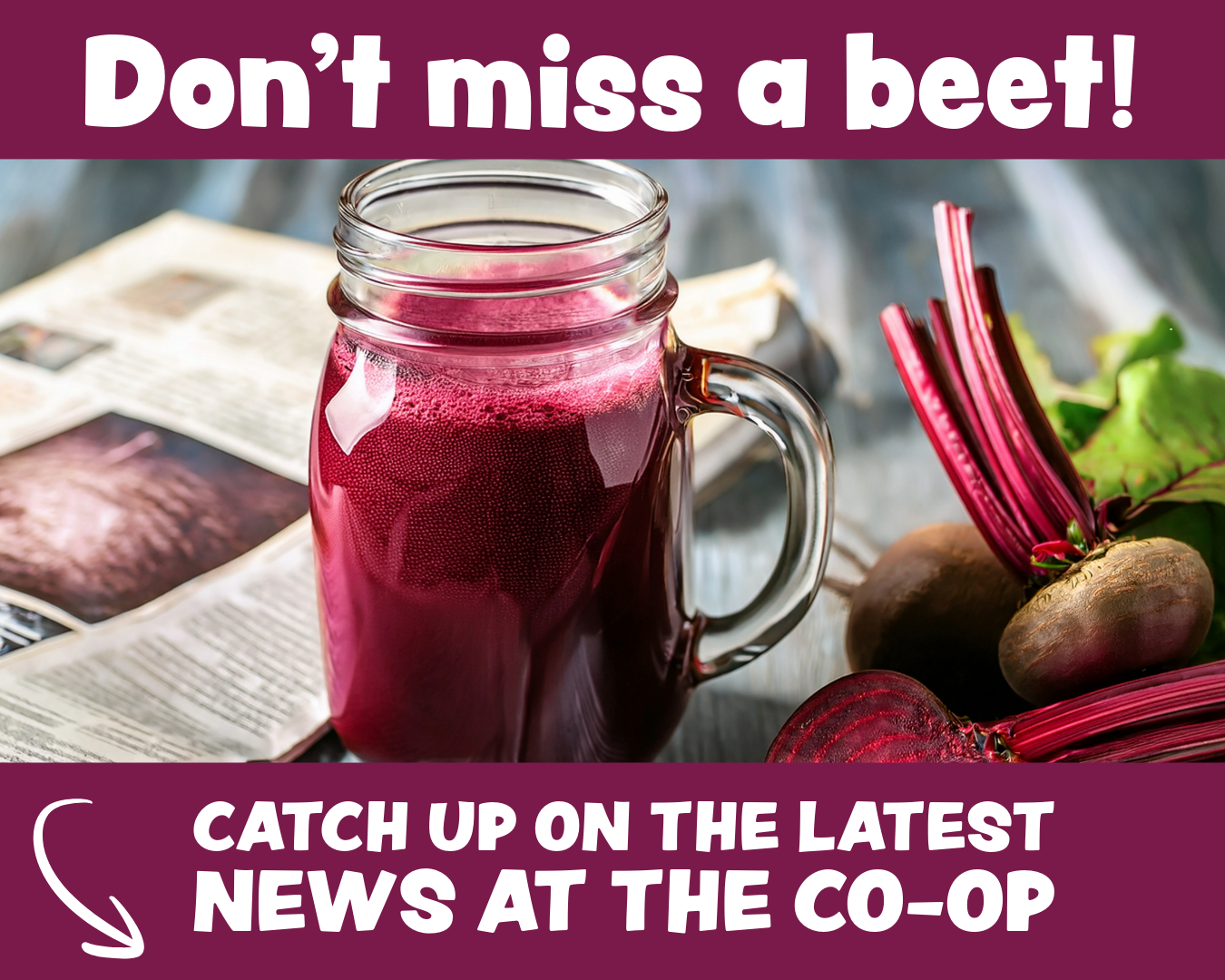 A mason jar filled with beet juice, placed on a table with fresh beets and a newspaper nearby. Text overlay at the top says, "Donโt miss a beet!" and at the bottom, "Catch up on the latest news at the co-op."