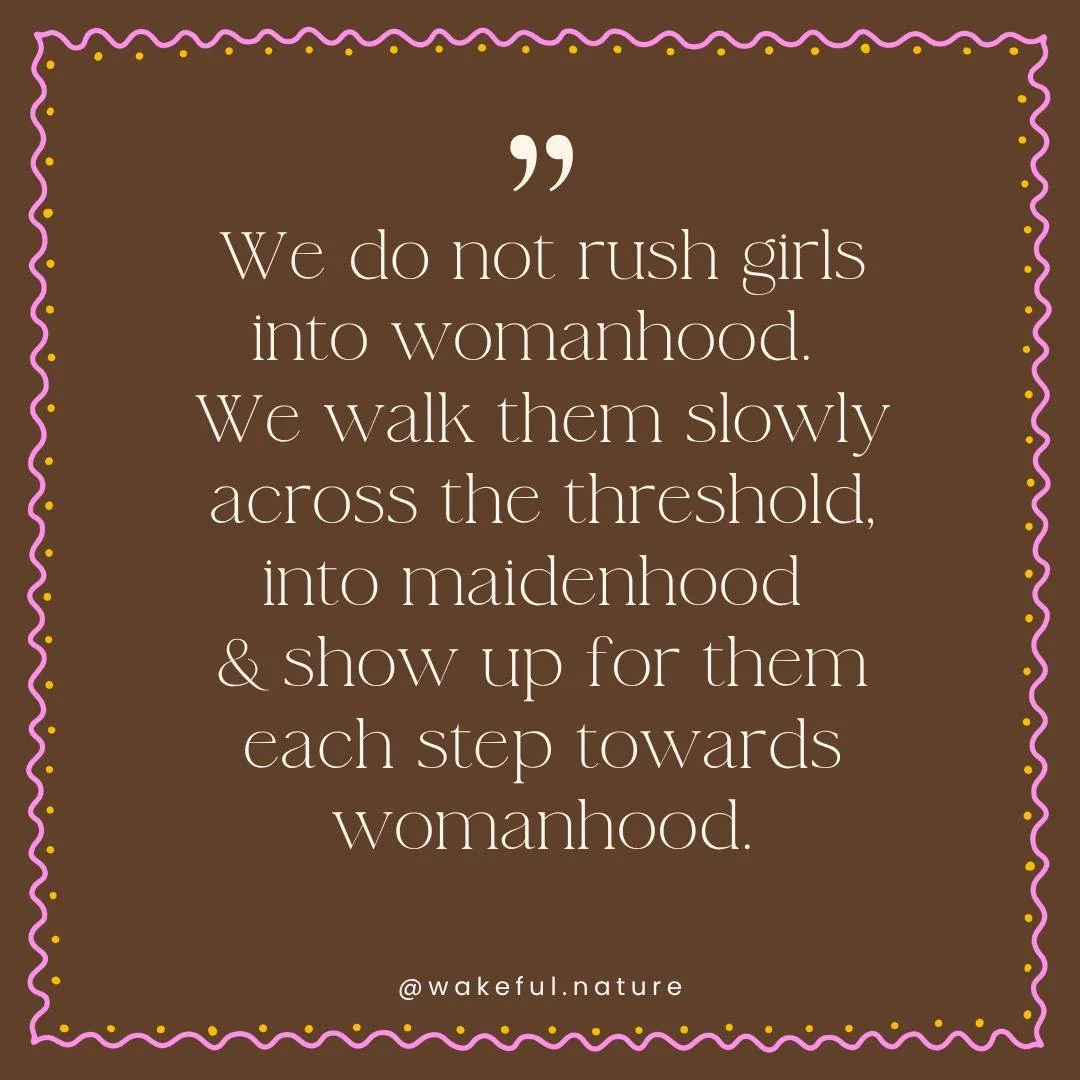 In a culture that wants to fast-forward girlhood....high-heels for kindergartners, phones before eyes and brains develop, birth control before relationship and understanding of the menstrual cycle....

Its a radical act to GO SLOW.

Slowing down. Sho