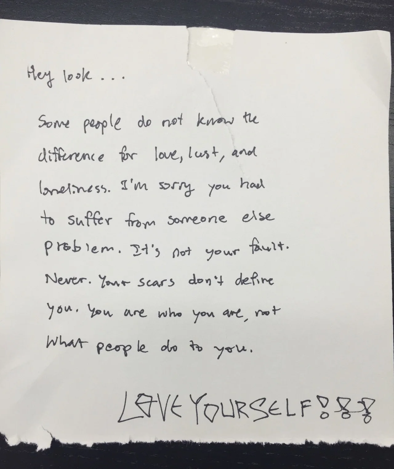 Hey look… Some people do not know the difference for love, lust, and loneliness. I’m sorry you had to suffer from someone else problem. It’s not your fault. Never. Your scars don’t define you. You are who you are, not what people do to you. LOVE YOURSELF!!!