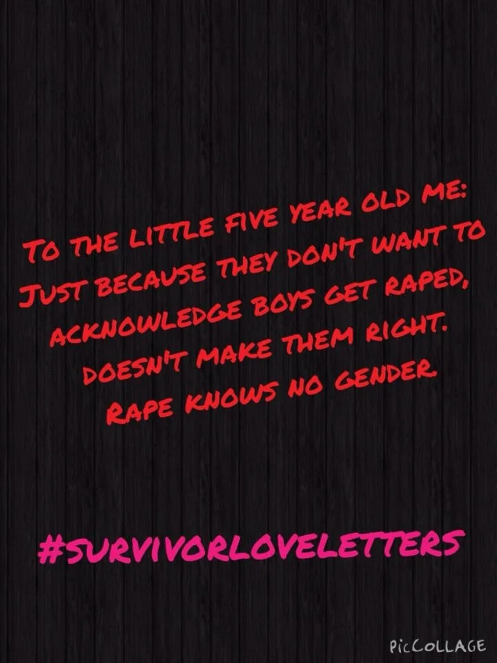To the little five your old me: Just because they don’t want to Acknowledge boys get raped, Doesn’t make them right. Rape knows no gender. #survivorloveletters