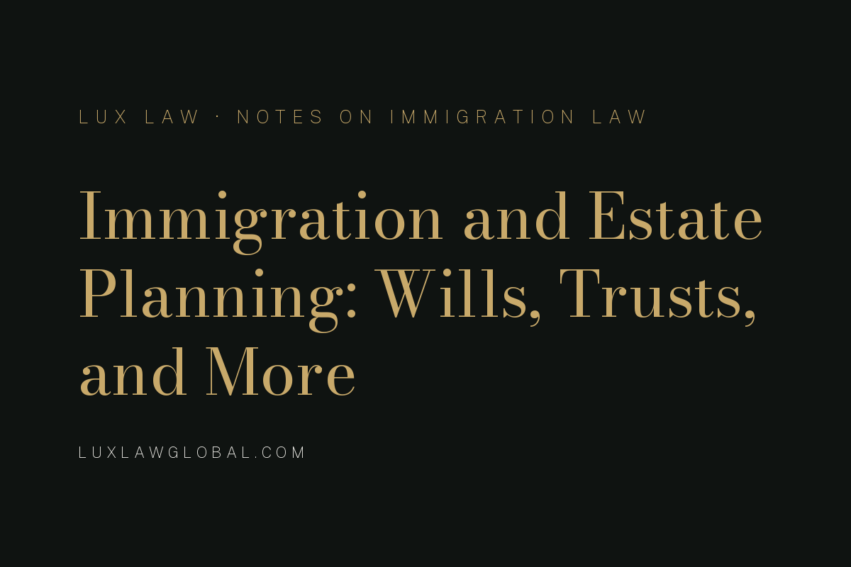 Navigating the Complexities of Immigration and Estate Planning: Wills, Trusts, and More
