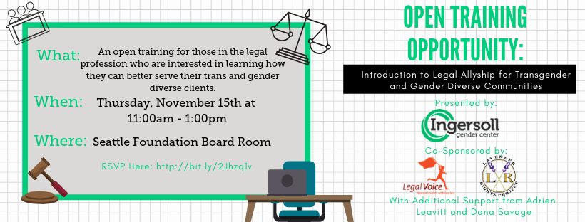 What: An open training for those in the legal profession who are interested in learning how they can better serve their trans and gender diverse clients. When: Thursday, November 15 at 11:00am-1:00pm Where: Seattle Foundation Board Room