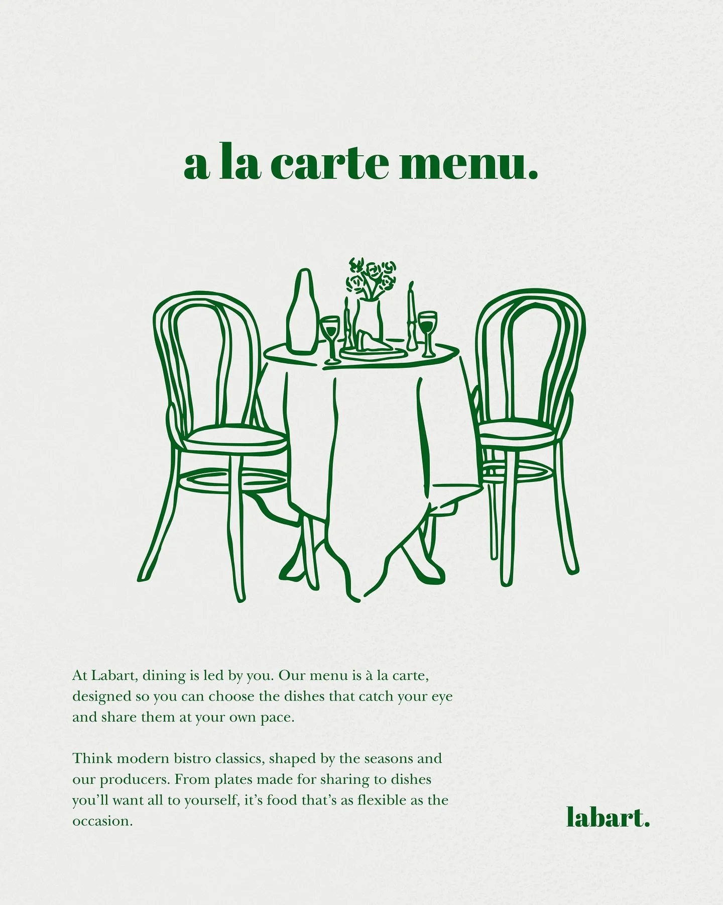 Our menu is &agrave; la carte, led by the seasons and your appetite. Order a few to share, or one just for you &mdash; modern bistro dining, the Labart way.

We&rsquo;re open Fri&mdash;Sun for lunch and Wed&mdash;Sat for dinner. Bookings recommended,