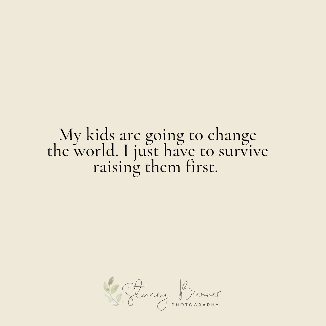 My kids are going to change the world. I just have to survive raising them first.