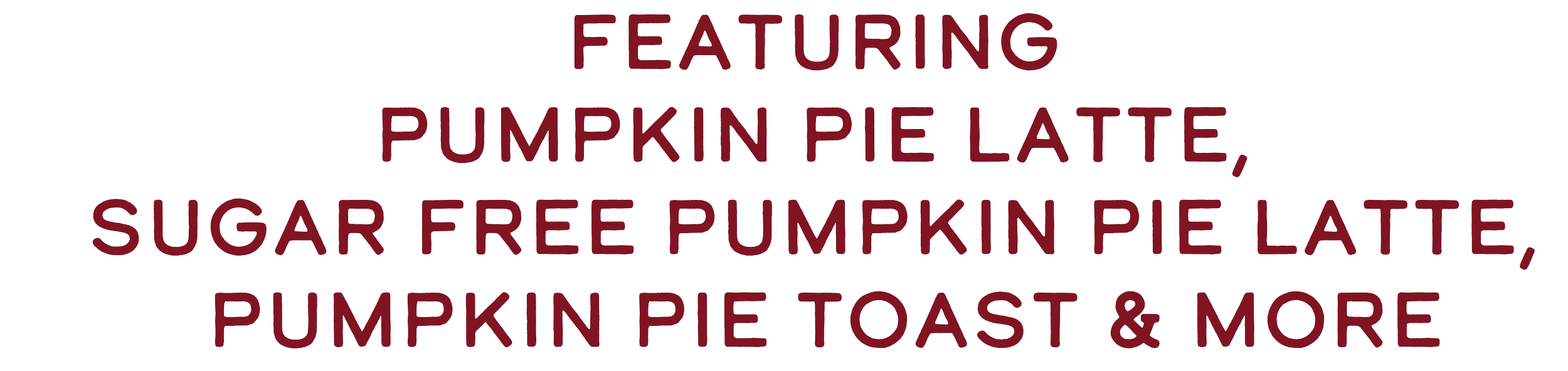 Text that reads: 'Featuring Pumpkin Pie Latte, Sugar Free Pumpkin Pie Latte, Pumpkin Pie Toast & More'.