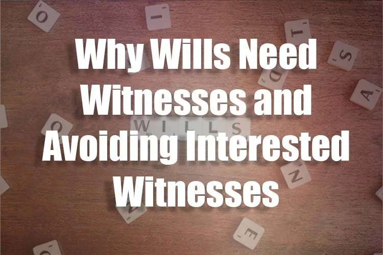 Why Wills Need Witnesses and Avoiding Interested Witnesses
