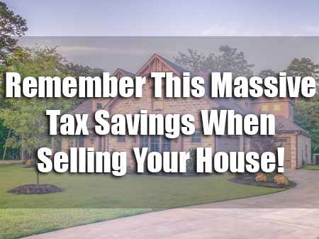 Remember This Massive Tax Savings When Selling Your House!